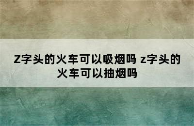 Z字头的火车可以吸烟吗 z字头的火车可以抽烟吗